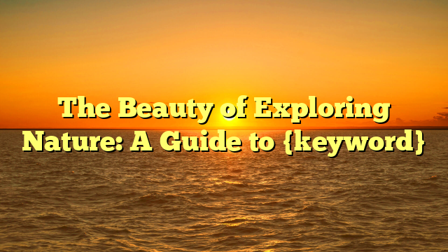 The Beauty of Exploring Nature: A Guide to {keyword}