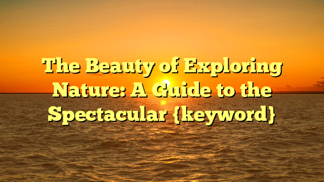 The Beauty of Exploring Nature: A Guide to the Spectacular {keyword}