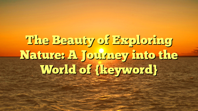 The Beauty of Exploring Nature: A Journey into the World of {keyword}