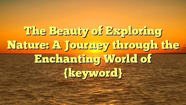 The Beauty of Exploring Nature: A Journey through the Enchanting World of {keyword}