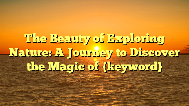 The Beauty of Exploring Nature: A Journey to Discover the Magic of {keyword}
