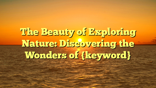 The Beauty of Exploring Nature: Discovering the Wonders of {keyword}