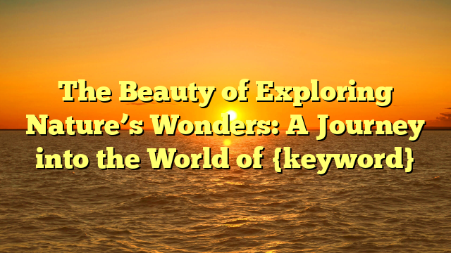 The Beauty of Exploring Nature’s Wonders: A Journey into the World of {keyword}