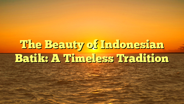 The Beauty of Indonesian Batik: A Timeless Tradition