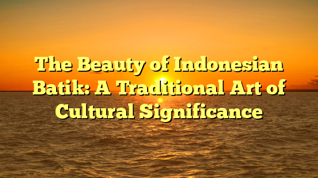 The Beauty of Indonesian Batik: A Traditional Art of Cultural Significance