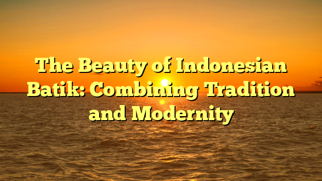 The Beauty of Indonesian Batik: Combining Tradition and Modernity