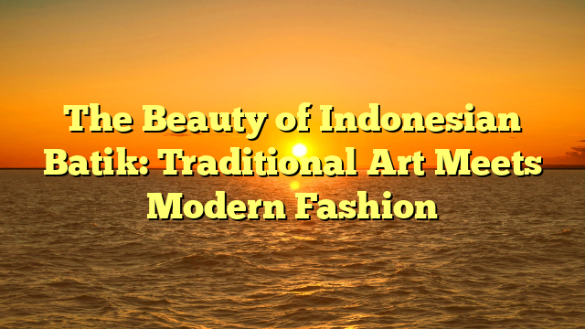 The Beauty of Indonesian Batik: Traditional Art Meets Modern Fashion