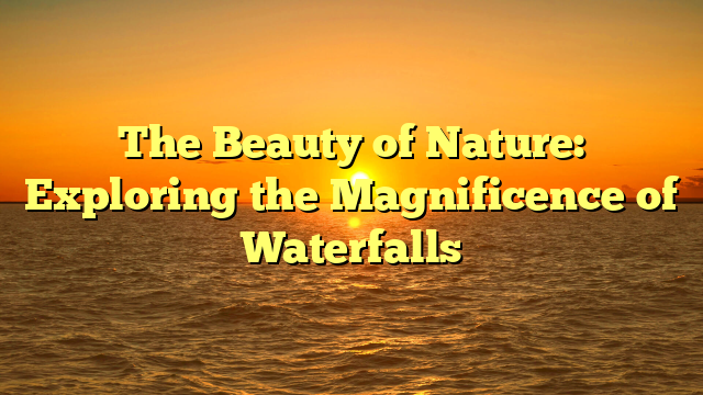 The Beauty of Nature: Exploring the Magnificence of Waterfalls