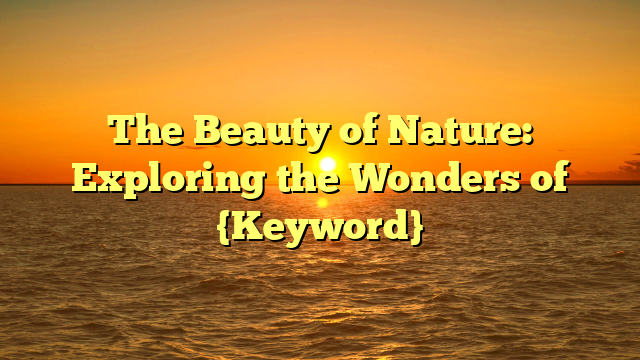 The Beauty of Nature: Exploring the Wonders of {Keyword}