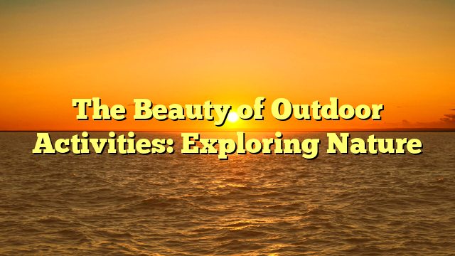 The Beauty of Outdoor Activities: Exploring Nature