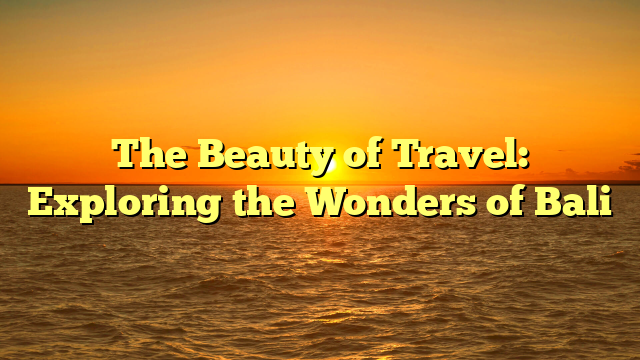 The Beauty of Travel: Exploring the Wonders of Bali