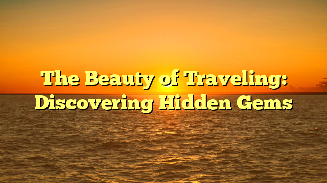 The Beauty of Traveling: Discovering Hidden Gems