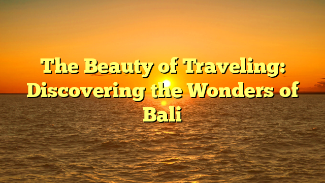 The Beauty of Traveling: Discovering the Wonders of Bali