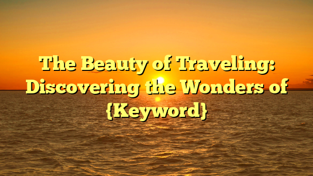 The Beauty of Traveling: Discovering the Wonders of {Keyword}