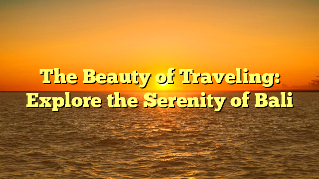 The Beauty of Traveling: Explore the Serenity of Bali