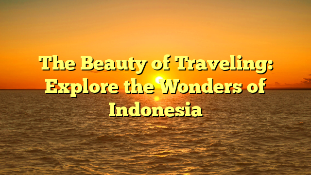 The Beauty of Traveling: Explore the Wonders of Indonesia