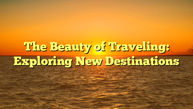 The Beauty of Traveling: Exploring New Destinations