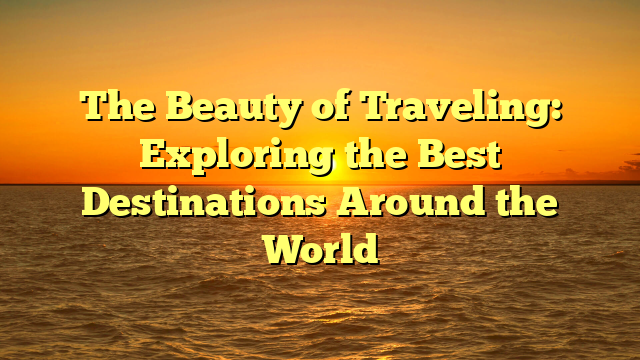 The Beauty of Traveling: Exploring the Best Destinations Around the World