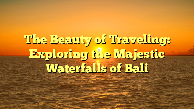 The Beauty of Traveling: Exploring the Majestic Waterfalls of Bali