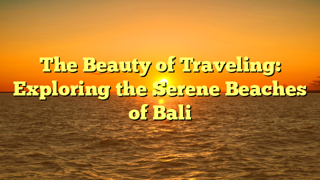 The Beauty of Traveling: Exploring the Serene Beaches of Bali