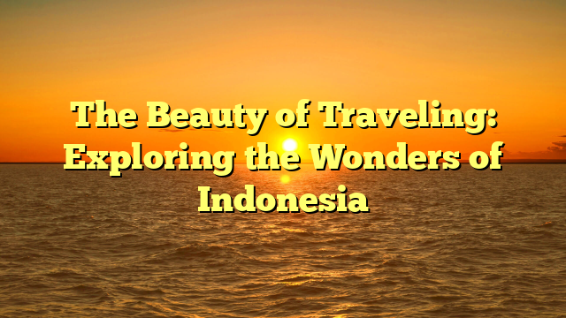 The Beauty of Traveling: Exploring the Wonders of Indonesia