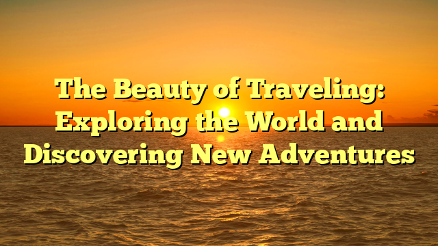 The Beauty of Traveling: Exploring the World and Discovering New Adventures