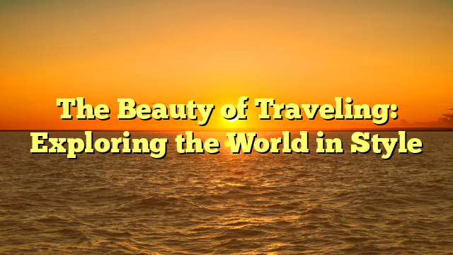 The Beauty of Traveling: Exploring the World in Style