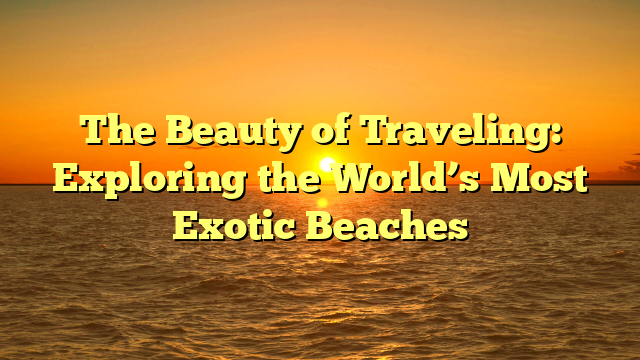 The Beauty of Traveling: Exploring the World’s Most Exotic Beaches