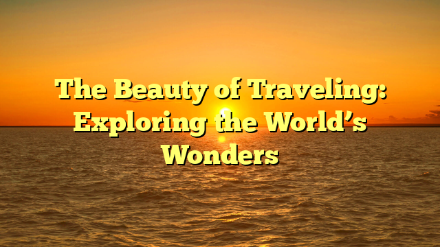 The Beauty of Traveling: Exploring the World’s Wonders