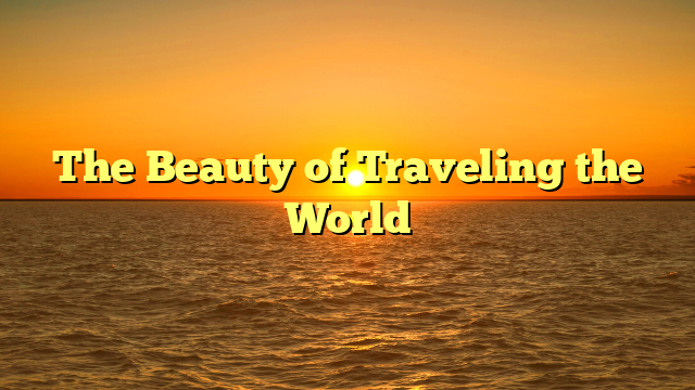 The Beauty of Traveling the World