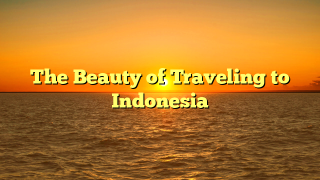 The Beauty of Traveling to Indonesia