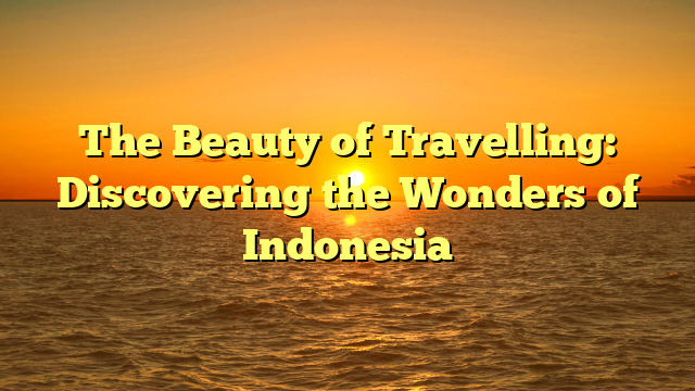 The Beauty of Travelling: Discovering the Wonders of Indonesia