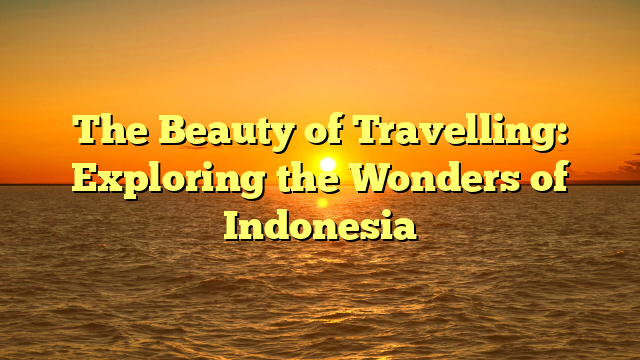 The Beauty of Travelling: Exploring the Wonders of Indonesia