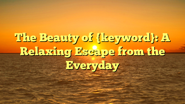 The Beauty of {keyword}: A Relaxing Escape from the Everyday