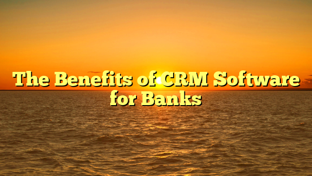 The Benefits of CRM Software for Banks