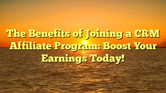 The Benefits of Joining a CRM Affiliate Program: Boost Your Earnings Today!