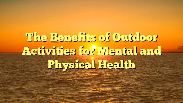 The Benefits of Outdoor Activities for Mental and Physical Health