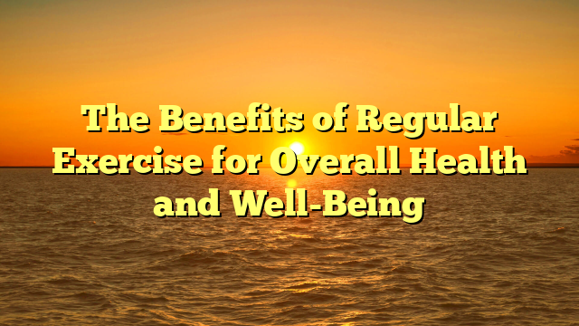 The Benefits of Regular Exercise for Overall Health and Well-Being