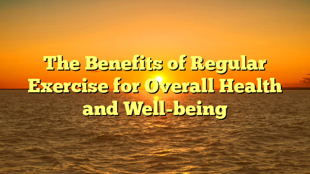 The Benefits of Regular Exercise for Overall Health and Well-being