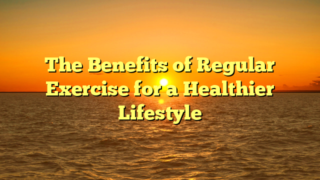 The Benefits of Regular Exercise for a Healthier Lifestyle