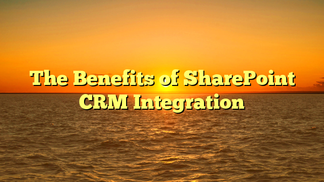 The Benefits of SharePoint CRM Integration