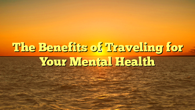 The Benefits of Traveling for Your Mental Health