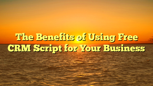 The Benefits of Using Free CRM Script for Your Business