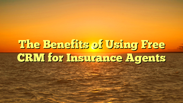 The Benefits of Using Free CRM for Insurance Agents