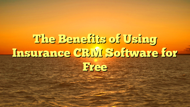 The Benefits of Using Insurance CRM Software for Free