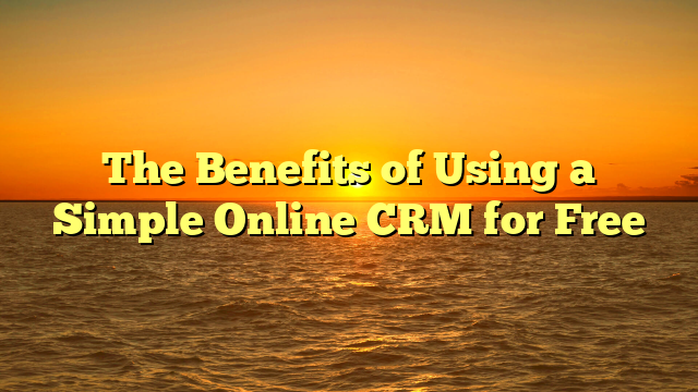 The Benefits of Using a Simple Online CRM for Free