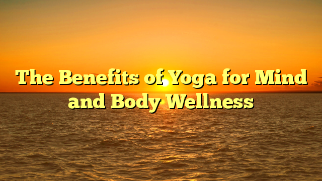 The Benefits of Yoga for Mind and Body Wellness