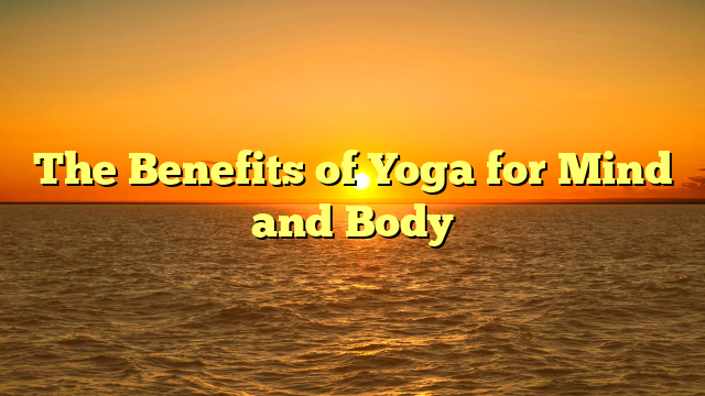 The Benefits of Yoga for Mind and Body