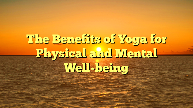 The Benefits of Yoga for Physical and Mental Well-being