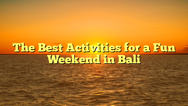 The Best Activities for a Fun Weekend in Bali